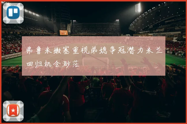弗鲁米嫩塞重视弟媳争冠潜力米兰回归机会渺茫