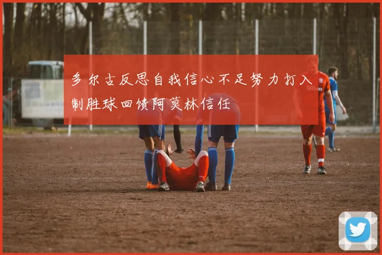 多尔古反思自我信心不足努力打入制胜球回馈阿莫林信任