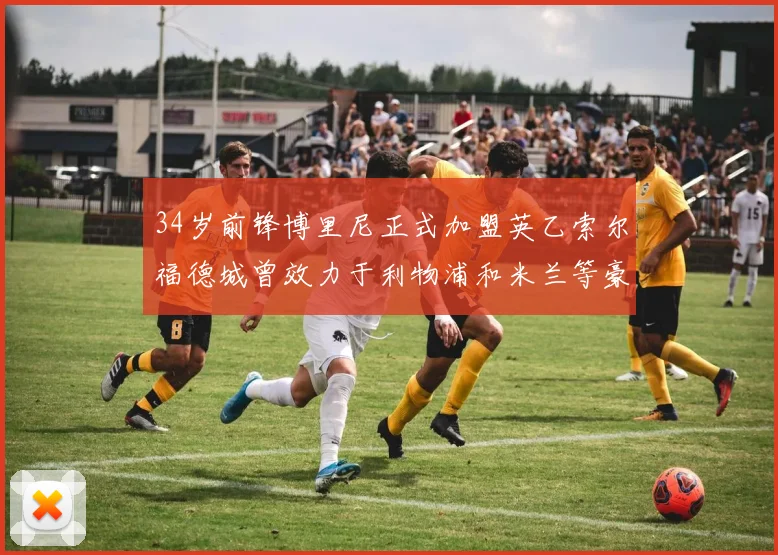 34岁前锋博里尼正式加盟英乙索尔福德城曾效力于利物浦和米兰等豪门