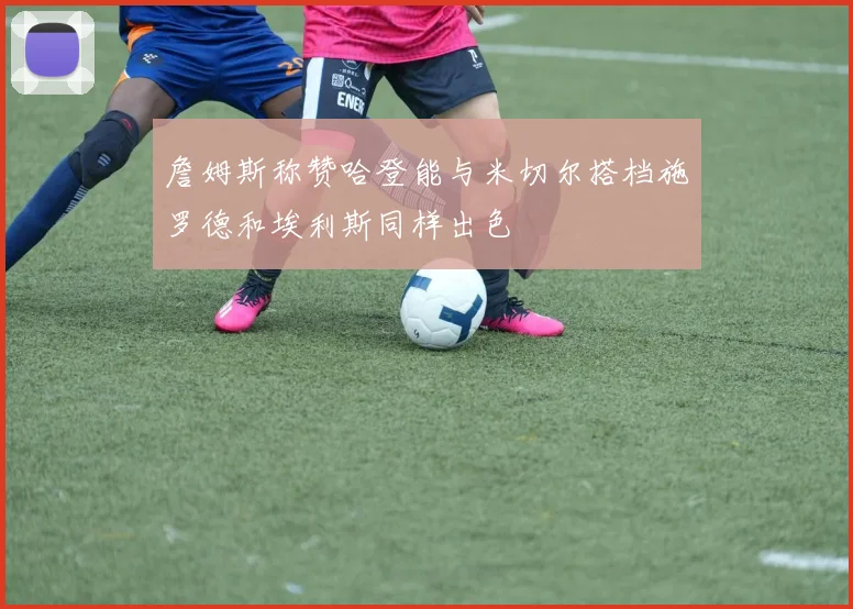 詹姆斯称赞哈登能与米切尔搭档施罗德和埃利斯同样出色