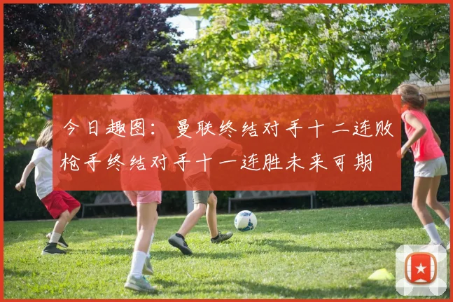 今日趣图：曼联终结对手十二连败枪手终结对手十一连胜未来可期