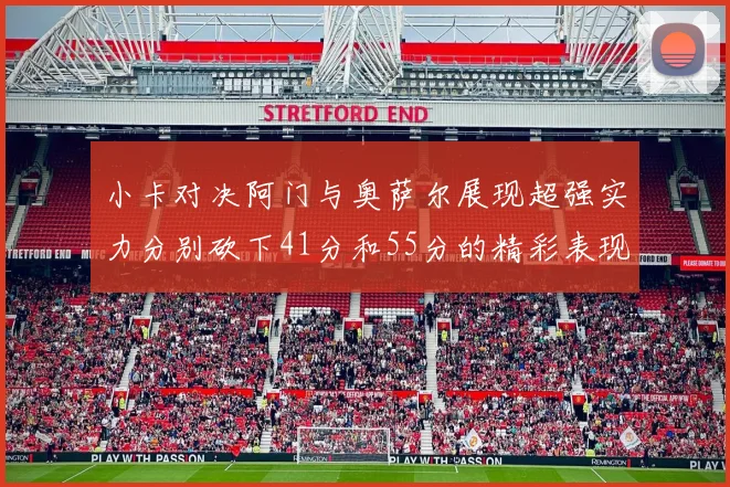 小卡对决阿门与奥萨尔展现超强实力分别砍下41分和55分的精彩表现