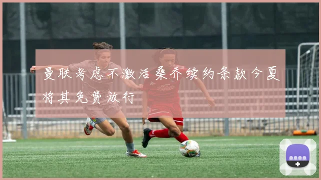 曼联考虑不激活桑乔续约条款今夏将其免费放行