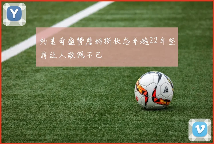 约基奇盛赞詹姆斯状态卓越22年坚持让人敬佩不已