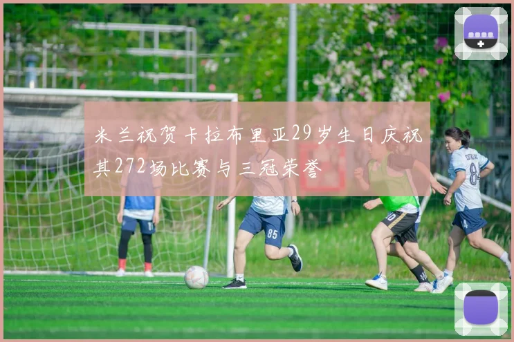 米兰祝贺卡拉布里亚29岁生日庆祝其272场比赛与三冠荣誉