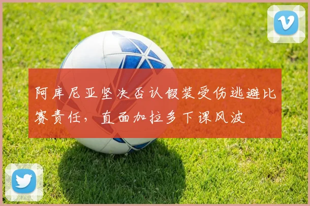 阿库尼亚坚决否认假装受伤逃避比赛责任，直面加拉多下课风波