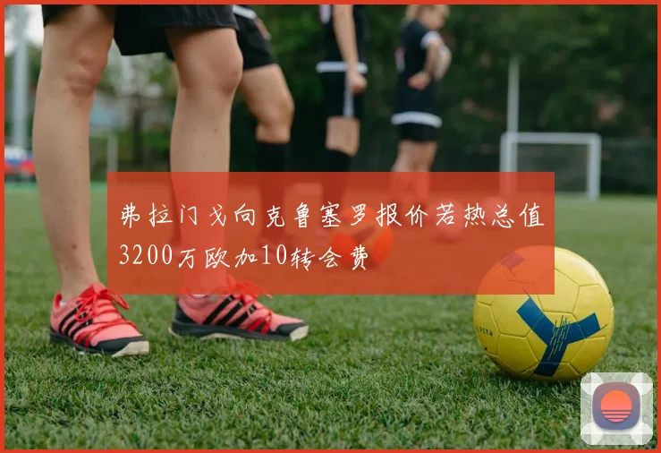 弗拉门戈向克鲁塞罗报价若热总值3200万欧加10转会费