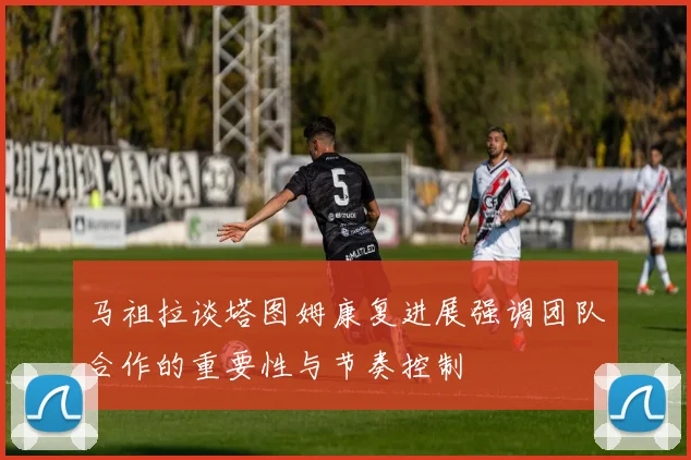马祖拉谈塔图姆康复进展强调团队合作的重要性与节奏控制