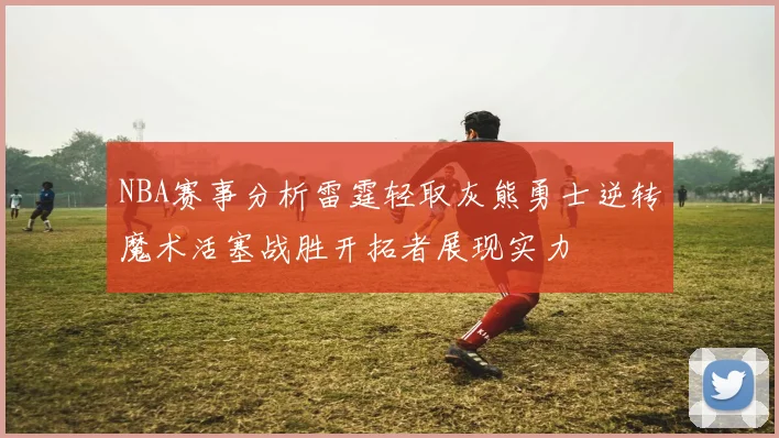 NBA赛事分析雷霆轻取灰熊勇士逆转魔术活塞战胜开拓者展现实力