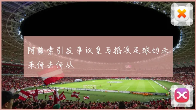 阿隆索引发争议皇马摇滚足球的未来何去何从