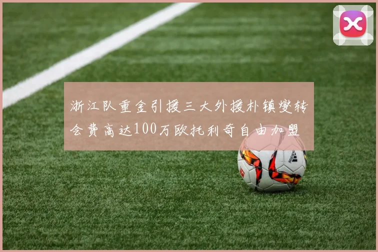浙江队重金引援三大外援朴镇燮转会费高达100万欧托利奇自由加盟