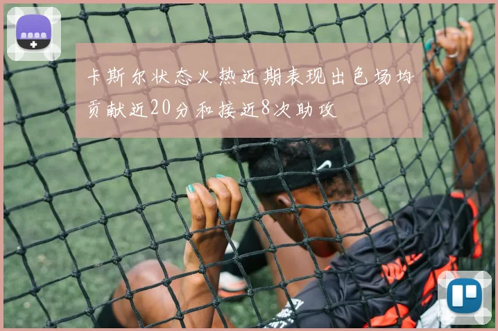 卡斯尔状态火热近期表现出色场均贡献近20分和接近8次助攻