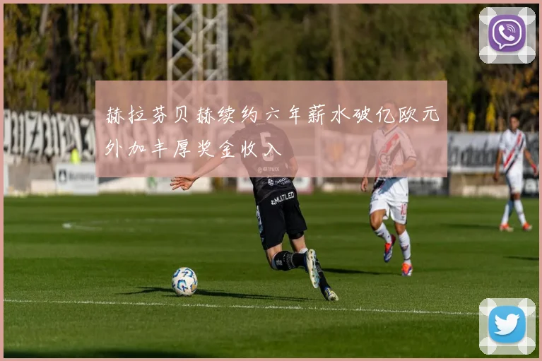 赫拉芬贝赫续约六年薪水破亿欧元外加丰厚奖金收入