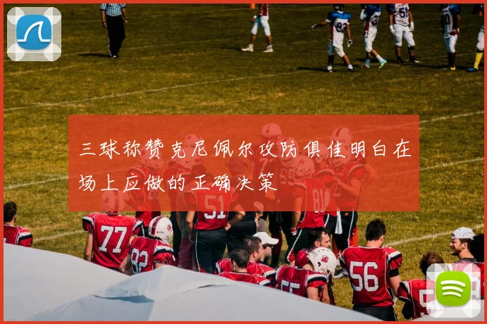 三球称赞克尼佩尔攻防俱佳明白在场上应做的正确决策