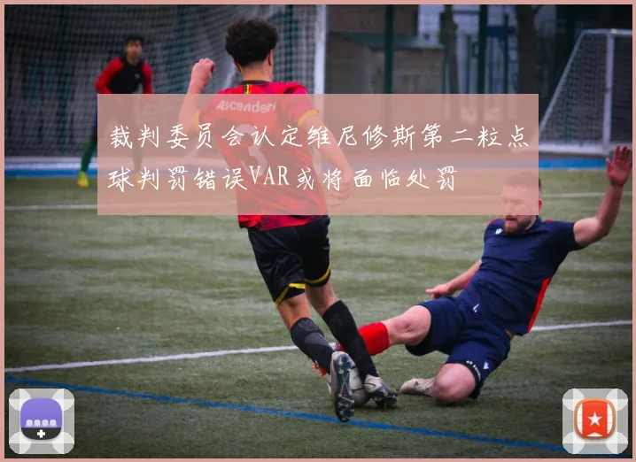 裁判委员会认定维尼修斯第二粒点球判罚错误VAR或将面临处罚