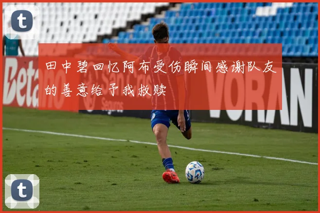 田中碧回忆阿布受伤瞬间感谢队友的善意给予我救赎