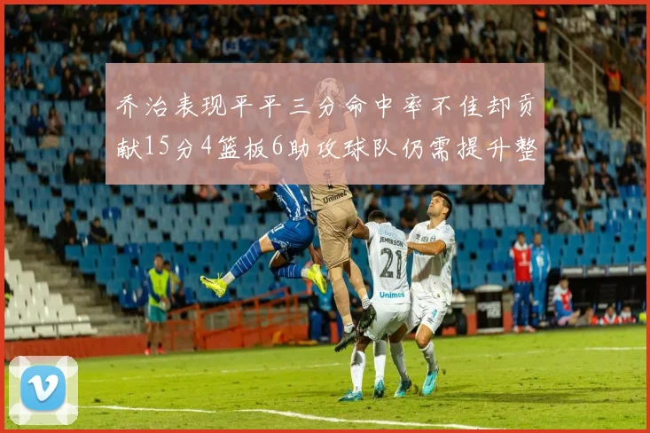 乔治表现平平三分命中率不佳却贡献15分4篮板6助攻球队仍需提升整体状态