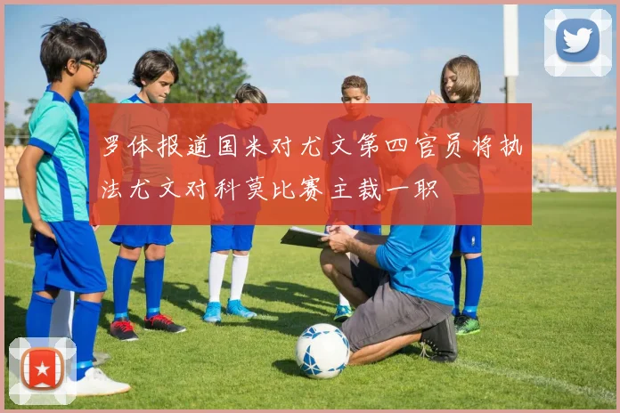 罗体报道国米对尤文第四官员将执法尤文对科莫比赛主裁一职