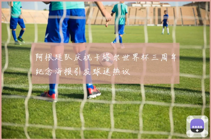 阿根廷队庆祝卡塔尔世界杯三周年纪念海报引发球迷热议