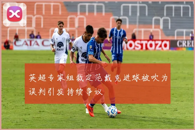 英超专家组裁定范戴克进球被吹为误判引发持续争议