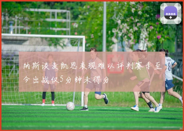 纳斯谈麦凯恩表现难以评判赛季至今出战仅5分钟未得分