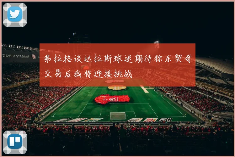 弗拉格谈达拉斯球迷期待称东契奇交易后我将迎接挑战