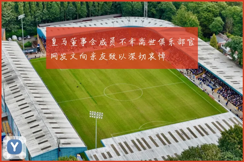 皇马董事会成员不幸离世俱乐部官网发文向亲友致以深切哀悼