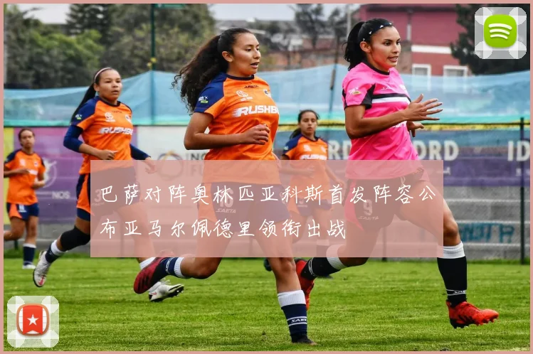 巴萨对阵奥林匹亚科斯首发阵容公布亚马尔佩德里领衔出战