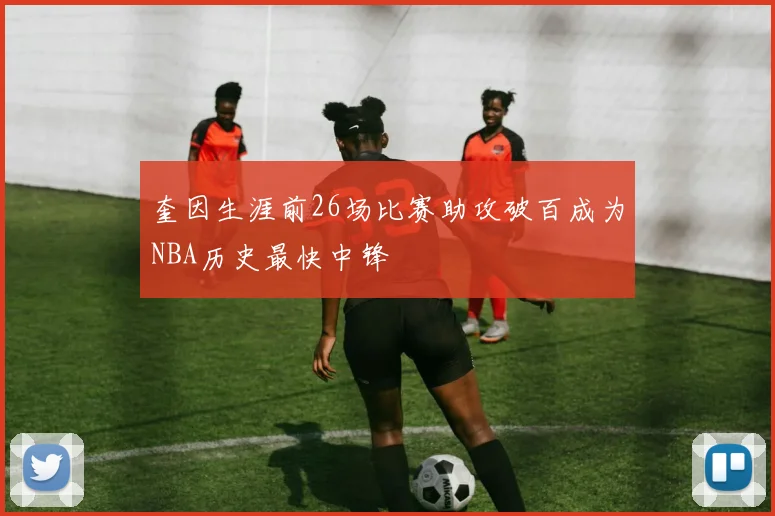 奎因生涯前26场比赛助攻破百成为NBA历史最快中锋