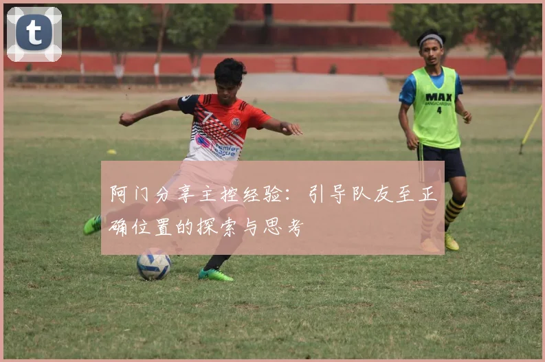 阿门分享主控经验：引导队友至正确位置的探索与思考