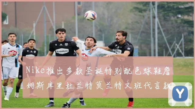 Nike推出多款圣诞特别配色球鞋詹姆斯库里杜兰特莫兰特文班代言款齐亮相