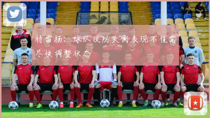 特雷杨：球队攻防失衡表现不佳需尽快调整状态