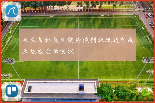 米兰与托莫里续约谈判积极进行尚未达成全面协议