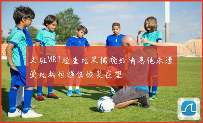 文班MRI检查结果揭晓好消息他未遭受结构性损伤恢复在望