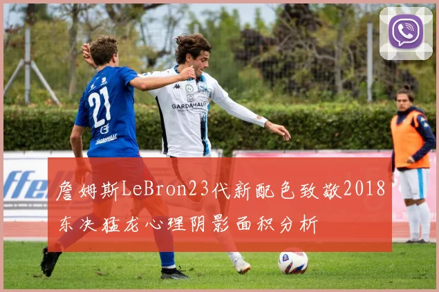 詹姆斯LeBron23代新配色致敬2018东决猛龙心理阴影面积分析